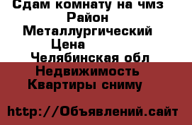 Сдам комнату на чмз › Район ­ Металлургический › Цена ­ 5 500 - Челябинская обл. Недвижимость » Квартиры сниму   